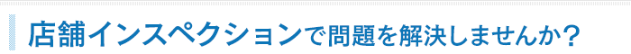 店舗インスペクションで問題を解決しませんか？