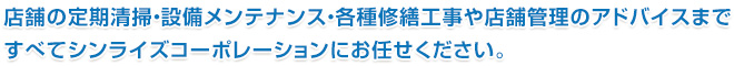 店舗の定期清掃・設備メンテナンス・各種修繕工事や店舗管理のアドバイスまですべてシンライズコーポレーションにお任せください。
