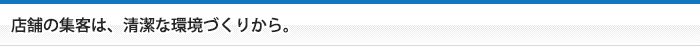 店舗の集客は、清潔な環境づくりから。